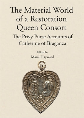 The Material World of a Restoration Queen Consort: The Privy Purse Accounts of Catherine of Braganza by Hayward, Maria