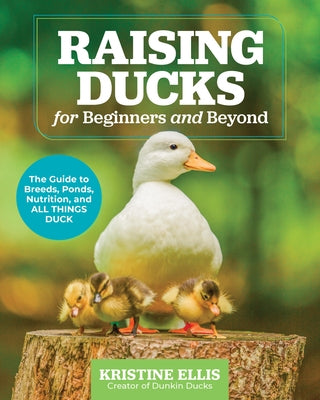 Raising Ducks for Beginners and Beyond: The Guide to Breeds, Ponds, Nutrition, and All Things Duck by Ellis, Kristine