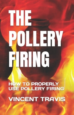 The Pollery Firing: How to Properly Use Pollery Firing by Travis, Vincent