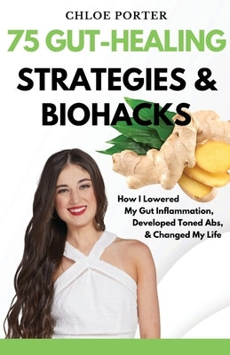 75 Gut-Healing Strategies & Biohacks: How I Lowered My Gut Inflammation, Developed Toned Abs, & Changed My Life by Porter, Chloe C.