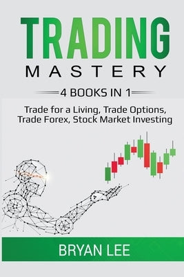 Trading Mastery- 4 Books in 1: Trade for a Living, Trade Options, Trade Forex, Stock Market Investing by Lee, Bryan