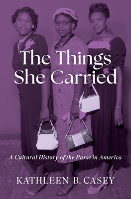 The Things She Carried: A Cultural History of the Purse in America by Casey, Kathleen B.