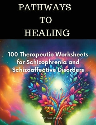 Pathways to Healing-100 Therapeutic Worksheets for Schizophrenia and Schizoaffective Disorders: 100 structured activities for schizophrenia Healing by Gregory, Joann Rose