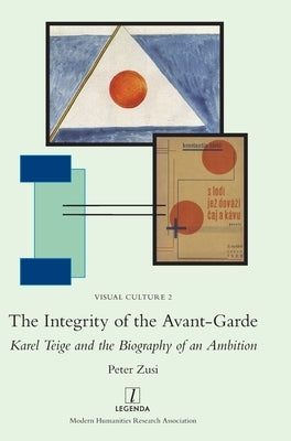 The Integrity of the Avant-Garde: Karel Teige and the Biography of an Ambition by Zusi, Peter