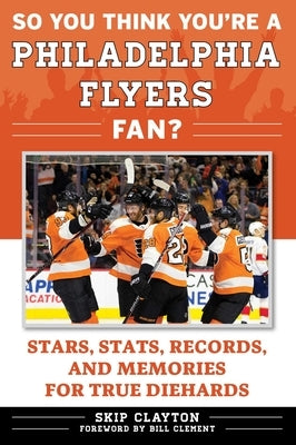 So You Think You're a Philadelphia Flyers Fan?: Stars, Stats, Records, and Memories for True Diehards by Clayton, Skip
