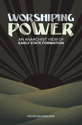 Worshiping Power: An Anarchist View of Early State Formation by Gelderloos, Peter
