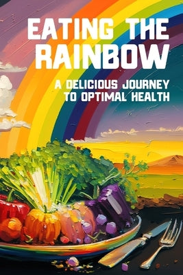 Eating the Rainbow: A Delicious Journey to Optimal Health by Vortex, Tony