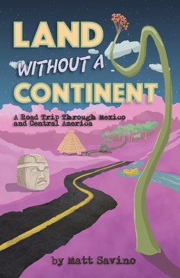Land Without a Continent: A Road Trip through Mexico and Central America by Savino, Matt