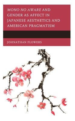 Mono no Aware and Gender as Affect in Japanese Aesthetics and American Pragmatism by Flowers, Johnathan