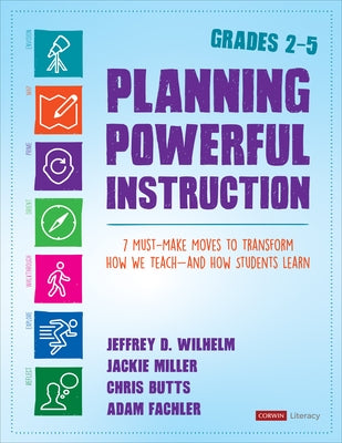 Planning Powerful Instruction, Grades 2-5: 7 Must-Make Moves to Transform How We Teach--And How Students Learn by Wilhelm, Jeffrey D.