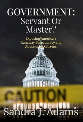 Government: Servant or Master?: Exposing America's Runaway Bureaucracy and Abuse of It's Citizens by Sandra J. Adams