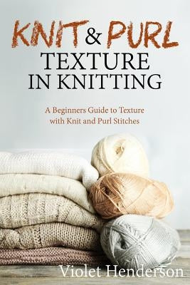 Knitting: Knit and Purl Texture in Knitting A Beginners Guide to Texture with Kn by Henderson, Violet