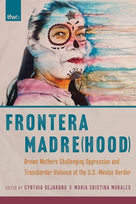 Frontera Madre(hood): Brown Mothers Challenging Oppression and Transborder Violence at the U.S.-Mexico Border by Bejarano, Cynthia