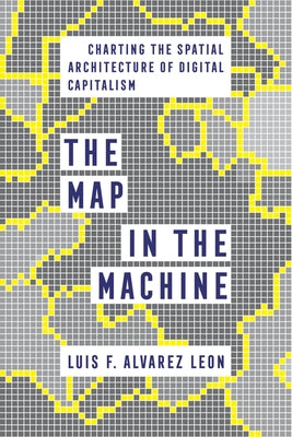 The Map in the Machine: Charting the Spatial Architecture of Digital Capitalism by Alvarez Leon, Luis F.