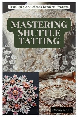 Mastering Shuttle Tatting: From Simple Stitches to Complex Creations by Noah, Olivia