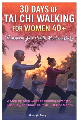 30 Days of Tai Chi Walking for Women 40+: Transform Your Health, Mind, and Body: A Step-by-Step Guide to Building Strength, Flexibility, and Inner Cal by Tseng, Guan-Yin