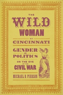 The Wild Woman of Cincinnati: Gender and Politics on the Eve of the Civil War by Pierson, Michael D.