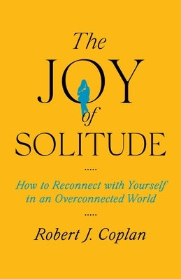 The Joy of Solitude: How to Reconnect with Yourself in an Overconnected World by Coplan, Robert J.