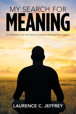 My Search for Meaning: A Meditation into the History of Western Philosophical Inquiry. by Jeffrey, Laurence C.