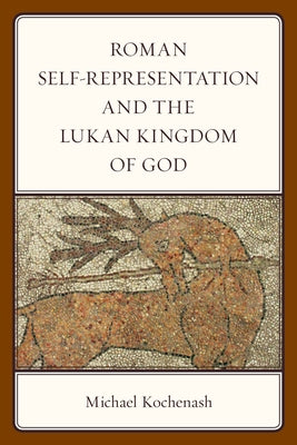 Roman Self-Representation and the Lukan Kingdom of God by Kochenash, Michael