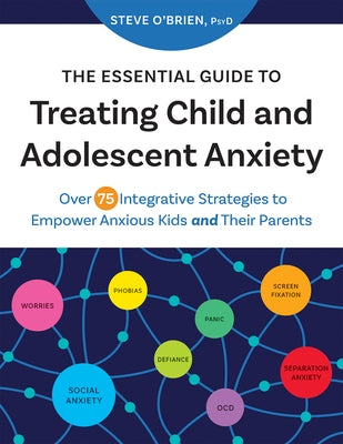 The Essential Guide to Treating Child and Adolescent Anxiety: Over 75 Integrative Strategies to Empower Anxious Kids and Their Parents by O'Brien, Steve