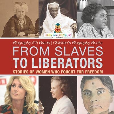 From Slaves to Liberators: Stories of Women Who Fought for Freedom - Biography 5th Grade Children's Biography Books by Baby Professor