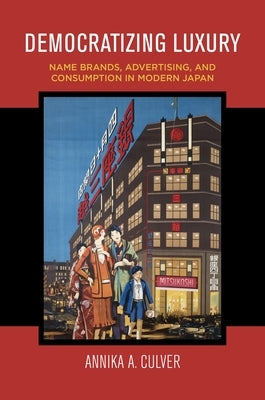 Democratizing Luxury: Name Brands, Advertising, and Consumption in Modern Japan by Culver, Annika A.