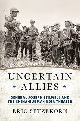 Uncertain Allies: General Joseph Stilwell and the China-Burma-India Theater by Setzekorn, Eric