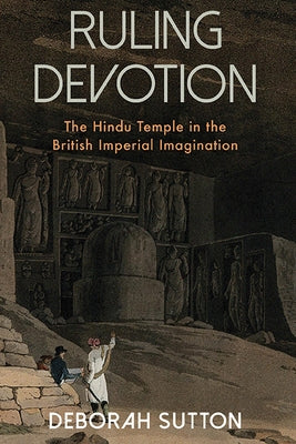 Ruling Devotion: The Hindu Temple in the British Imperial Imagination by Sutton, Deborah