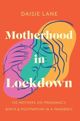 Motherhood in Lockdown: 150 mothers on pregnancy, birth and postpartum in a pandemic by Lane, Daisie