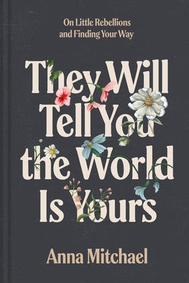 They Will Tell You the World Is Yours: On Little Rebellions and Finding Your Way by Mitchael, Anna