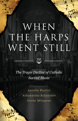 When the Harps Went Still: The Tragic Decline of Catholic Sacred Music by Schneider, Bishop Athanasius