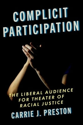 Complicit Participation: The Liberal Audience for Theater of Racial Justice by Preston, Carrie J.