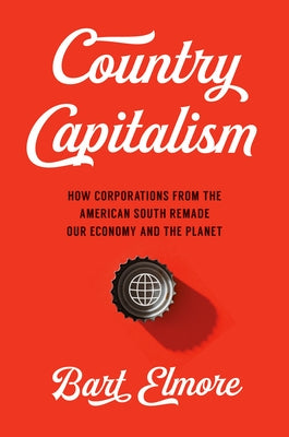 Country Capitalism: How Corporations from the American South Remade Our Economy and the Planet by Elmore, Bart