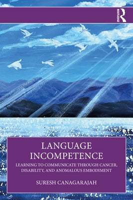 Language Incompetence: Learning to Communicate through Cancer, Disability, and Anomalous Embodiment by Canagarajah, Suresh