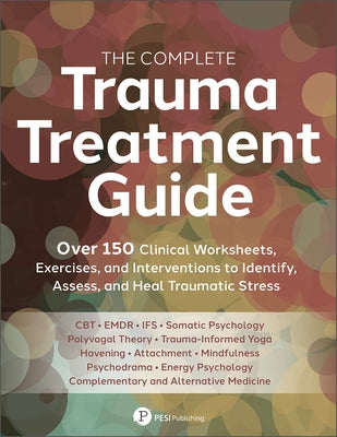 The Complete Trauma Treatment Guide: Over 150 Clinical Worksheets, Exercises, and Interventions to Identify, Assess, and Heal Traumatic Stress by Pesi Publishing, Inc