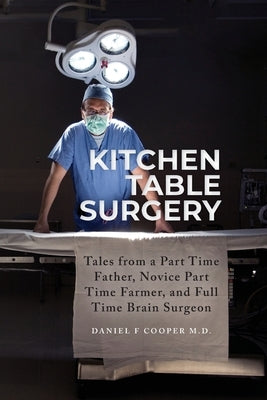 Kitchen Table Surgery: Tales from a Part Time Father, Novice Part Time Farmer, and Full Time Brain Surgeon by Cooper, Daniel F.