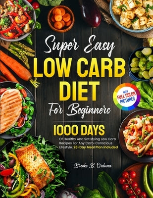 Super Easy Low Carb Diet For Beginners: 1000 Days Of Healthy And Satisfying Low Carb Recipes For Any Carb-Conscious Lifestyle. 28-Day Meal Plan Includ by Orduna, Brooke B.