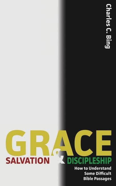 Grace, Salvation, and Discipleship: How to Understand Some Difficult Bible Passages by Bing, Charles C.