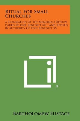 Ritual For Small Churches: A Translation Of The Memoriale Rituum Issued By Pope Benedict XIII, And Revised By Authority Of Pope Benedict XV by Eustace, Bartholomew