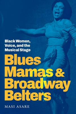 Blues Mamas and Broadway Belters: Black Women, Voice, and the Musical Stage by Asare, Masi