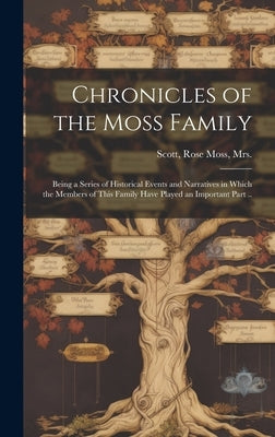 Chronicles of the Moss Family; Being a Series of Historical Events and Narratives in Which the Members of This Family Have Played an Important Part .. by Scott, Rose Moss