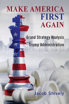 Make America First Again: Grand Strategy Analysis and the Trump Administration by Shively, Jacob