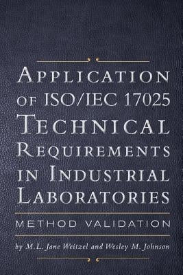 Application of ISO IEC 17025 Technical Requirements in Industrial Laboratories: Method Validation by Johnson, M. L. Jane Weitzel and Wesley M