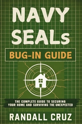 Navy SEALs Bug-In Guide: The Complete Guide to Securing Your Home and Surviving the Unexpected by Cruz, Randall