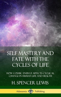 Self Mastery and Fate with the Cycles of Life: How Cosmic Energy Affects Cyclical Change in Human Life and Health (Hardcover) by Lewis, H. Spencer
