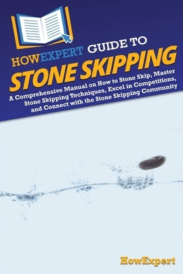 HowExpert Guide to Stone Skipping: A Comprehensive Manual on How to Stone Skip, Master Stone Skipping Techniques, Excel in Competitions, and Connect w by Howexpert