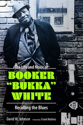 The Life and Music of Booker Bukka White: Recalling the Blues by Johnson, David W.