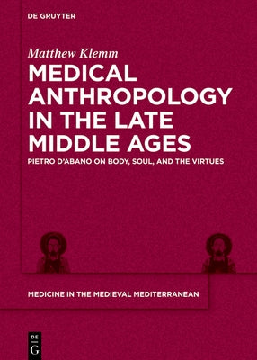 Medical Anthropology in the Late Middle Ages: Pietro d'Abano on Body, Soul, and the Virtues by Klemm, Matthew