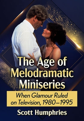 The Age of Melodramatic Miniseries: When Glamour Ruled on Television, 1980-1995 by Humphries, Scott